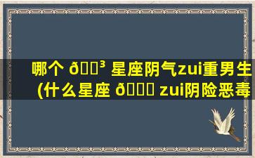 哪个 🌳 星座阴气zui
重男生(什么星座 🐞 zui
阴险恶毒)